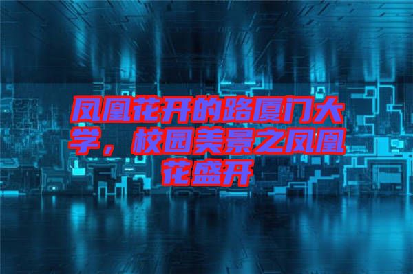 鳳凰花開的路廈門大學,校園美景之鳳凰花盛開