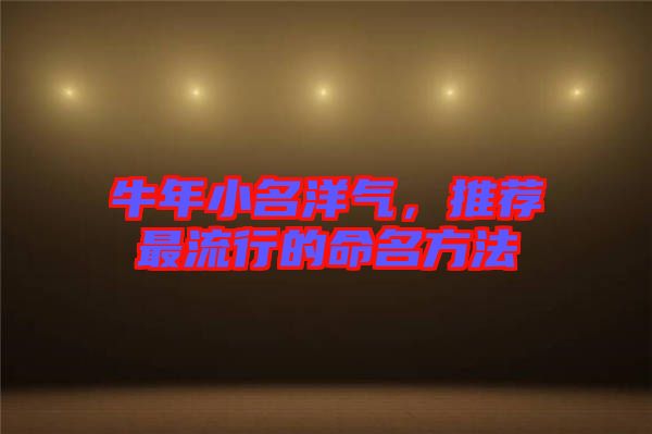 牛年小名洋氣,推薦最流行的命名方法