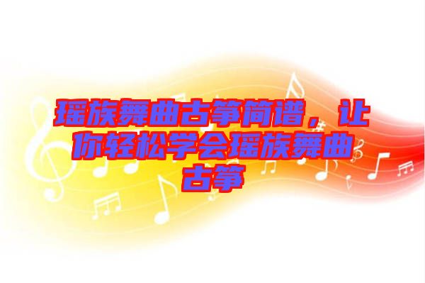 瑤族舞曲古箏簡譜,讓你輕松學會瑤族舞曲古箏