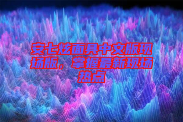 安七炫面具中文版現(xiàn)場版，掌握最新現(xiàn)場熱點