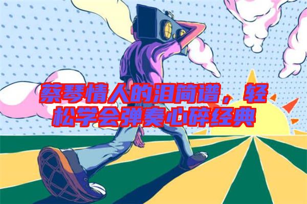 蔡琴情人的淚簡(jiǎn)譜,輕松學(xué)會(huì)彈奏心碎經(jīng)典