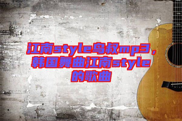 江南style鳥叔mp3，韓國舞曲江南style的歌曲