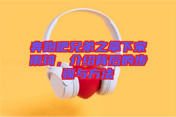 奔跑吧兄弟之拿下宋雨琦,介紹背后的步驟與方法