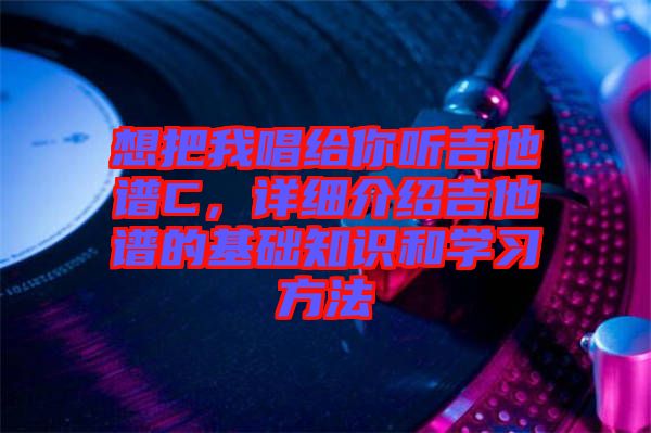 想把我唱給你聽吉他譜C,詳細(xì)介紹吉他譜的基礎(chǔ)知識(shí)和學(xué)習(xí)方法