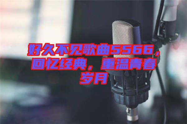 好久不見歌曲5566,回憶經(jīng)典,重溫青春歲月