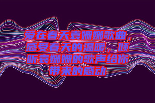 愛在春天袁姍姍歌曲,感受春天的溫暖,傾聽袁姍姍的歌聲給你帶來的感動