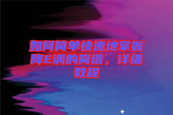 如何簡單快速地掌握降E調(diào)的簡譜,詳細(xì)教程