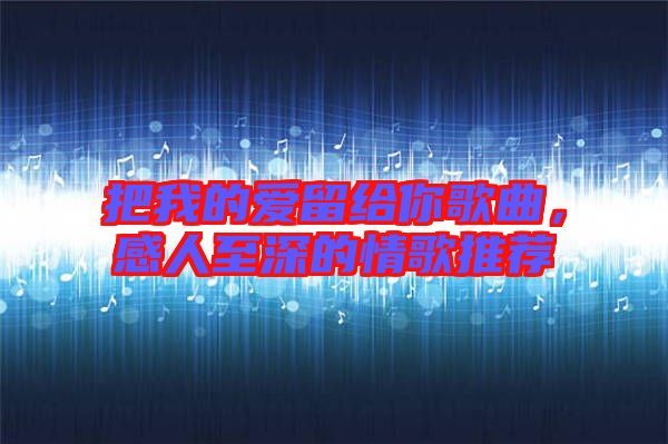 把我的愛留給你歌曲,感人至深的情歌推薦