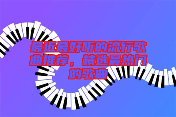 最近最好聽的流行歌曲推薦，精選最熱門的歌曲