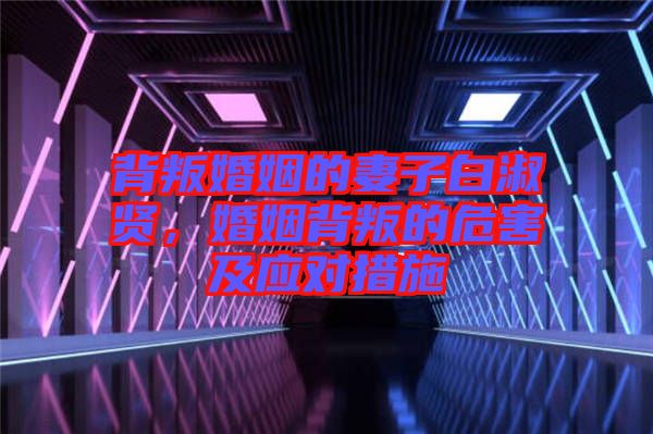 背叛婚姻的妻子白淑賢,婚姻背叛的危害及應對措施