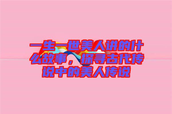 一生一世美人講的什么故事,探尋古代傳說中的美人傳說