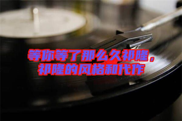 等你等了那么久祁隆,祁隆的風格和代作