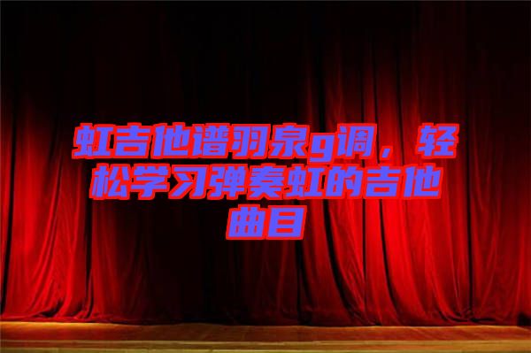 虹吉他譜羽泉g調,輕松學習彈奏虹的吉他曲目