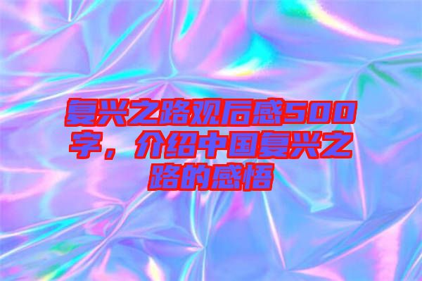 復興之路觀后感500字,介紹中國復興之路的感悟