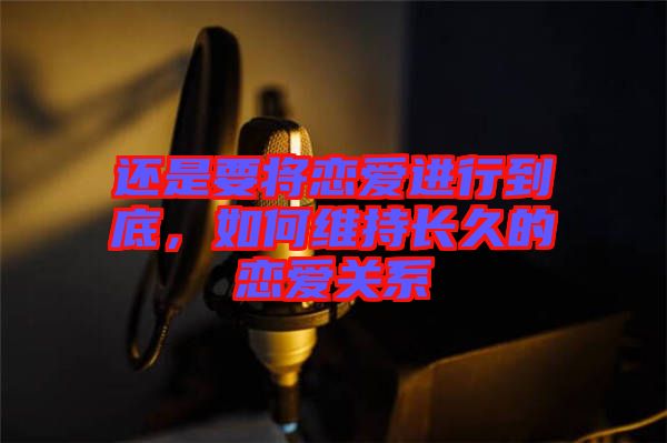 還是要將戀愛進行到底,如何維持長久的戀愛關系