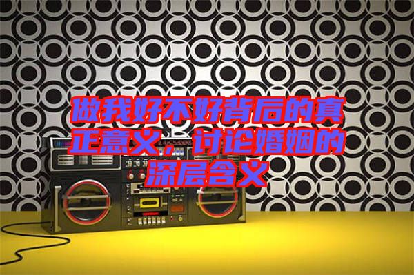 做我好不好背后的真正意義,討論婚姻的深層含義