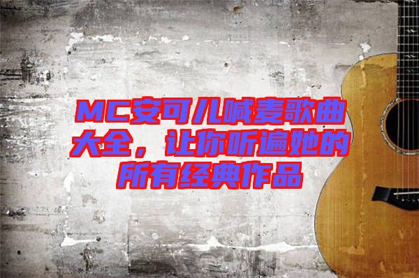 MC安可兒喊麥歌曲大全,讓你聽遍她的所有經(jīng)典作品