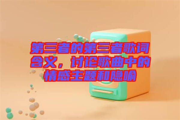 第三者的第三者歌詞含義,討論歌曲中的情感主題和隱喻
