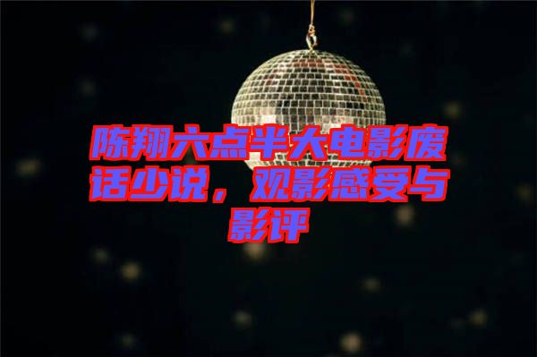陳翔六點(diǎn)半大電影廢話少說,觀影感受與影評