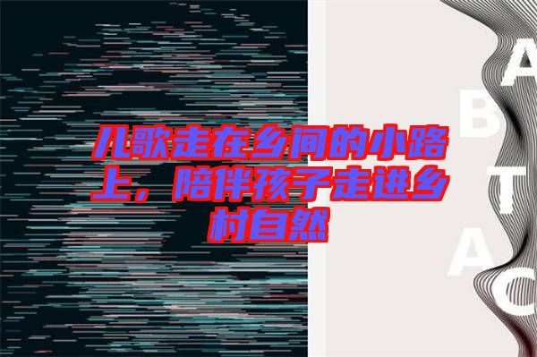 兒歌走在鄉(xiāng)間的小路上,陪伴孩子走進(jìn)鄉(xiāng)村自然