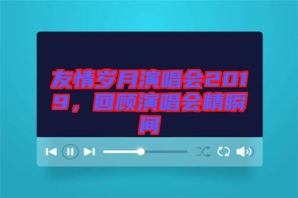 友情歲月演唱會(huì)2019,回顧演唱會(huì)精瞬間