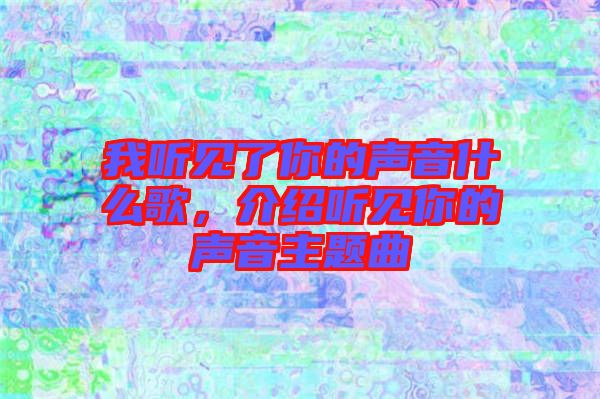 我聽見了你的聲音什么歌,介紹聽見你的聲音主題曲