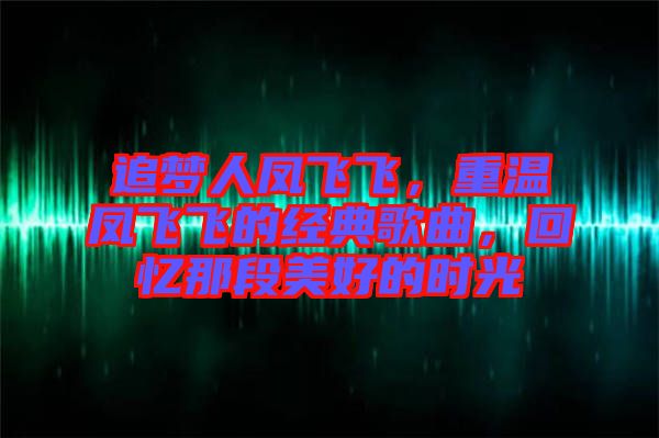 追夢人鳳飛飛，重溫鳳飛飛的經典歌曲，回憶那段美好的時光