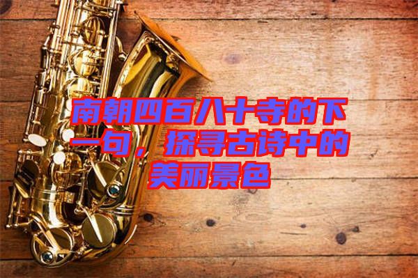 南朝四百八十寺的下一句,探尋古詩中的美麗景色