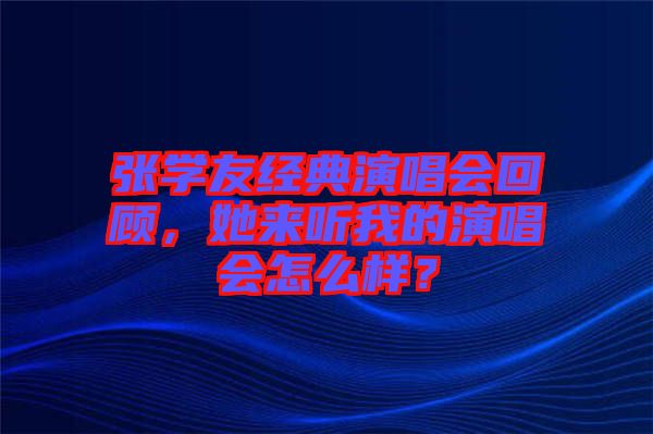 張學友經典演唱會回顧，她來聽我的演唱會怎么樣？