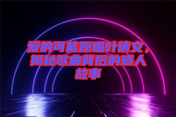 愛的可能原唱葉倩文,揭秘歌曲背后的感人故事