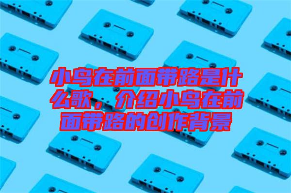 小鳥在前面帶路是什么歌，介紹小鳥在前面帶路的創作背景