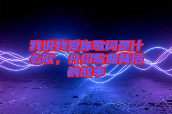 我說我愛你歌詞是什么歌，介紹歌曲背后的故事