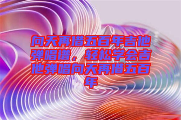 向天再借五百年吉他彈唱譜,輕松學(xué)會吉他彈唱向天再借五百年