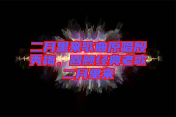 二月里來歌曲原唱殷秀梅，回顧經(jīng)典老歌二月里來