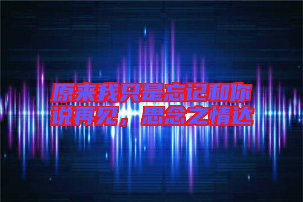 原來我只是忘記和你說再見,思念之情達(dá)