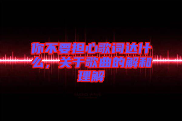 你不要擔心歌詞達什么,關于歌曲的解和理解