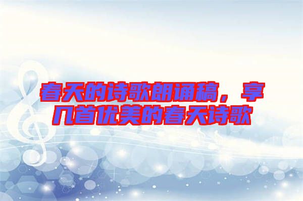 春天的詩歌朗誦稿,享幾首優(yōu)美的春天詩歌
