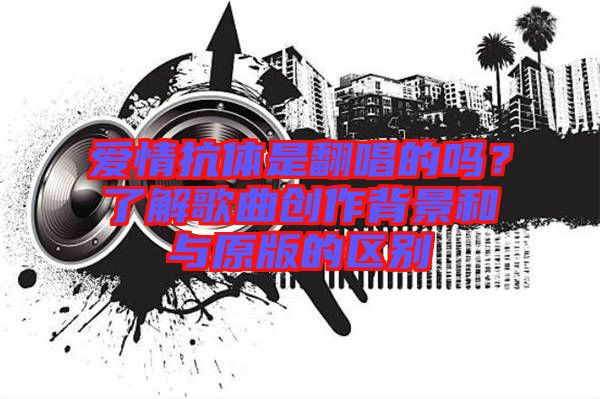 愛情抗體是翻唱的嗎？了解歌曲創作背景和與原版的區別