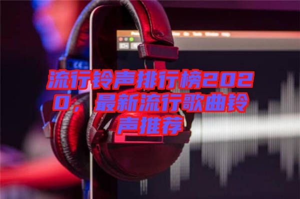 流行鈴聲排行榜2020，最新流行歌曲鈴聲推薦