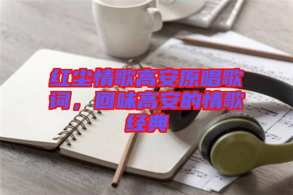 紅塵情歌高安原唱歌詞,回味高安的情歌經(jīng)典