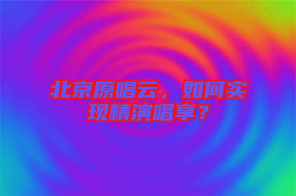 北京原唱云，如何實現精演唱享？