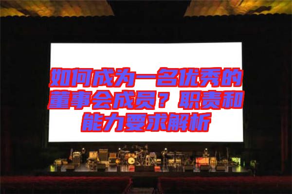 如何成為一名優(yōu)秀的董事會成員?職責(zé)和能力要求解析