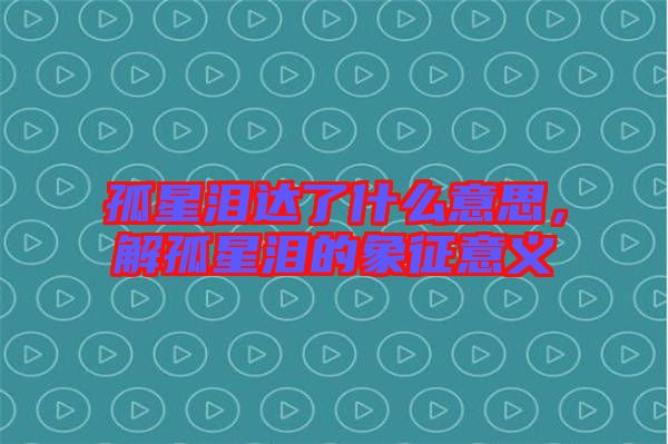 孤星淚達了什么意思,解孤星淚的象征意義