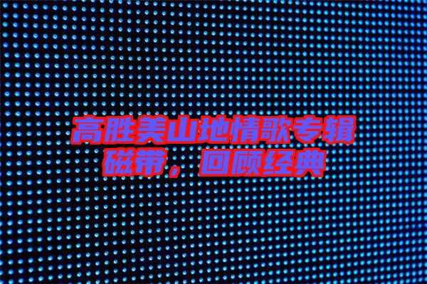 高勝美山地情歌專輯磁帶,回顧經典