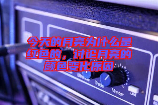 今天的月亮為什么是紅色的,討論月亮的顏色變化原因