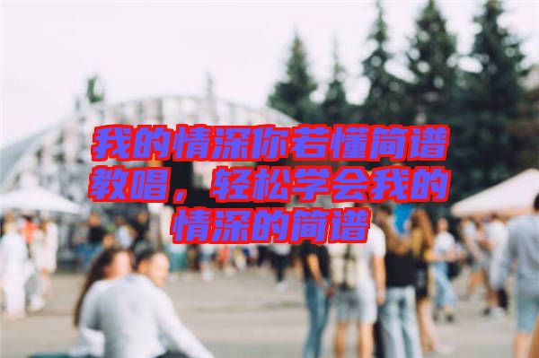 我的情深你若懂簡譜教唱,輕松學會我的情深的簡譜