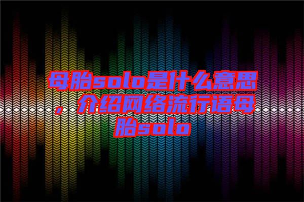 母胎solo是什么意思,介紹網絡流行語母胎solo