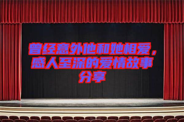 曾經(jīng)意外他和她相愛(ài),感人至深的愛(ài)情故事分享