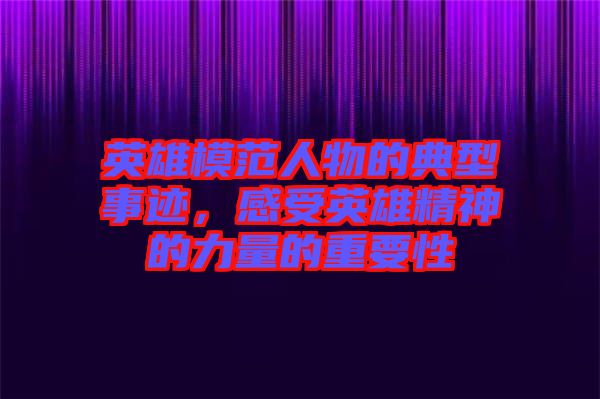 英雄模范人物的典型事跡,感受英雄精神的力量的重要性