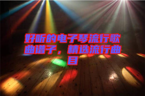 好聽的電子琴流行歌曲譜子,精選流行曲目